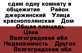 сдам одну комнату в общежитие . › Район ­ джержинский › Улица ­ краснополянская › Дом ­ 48 › Общая площадь ­ 12 › Цена ­ 7 000 - Волгоградская обл. Недвижимость » Другое   . Волгоградская обл.